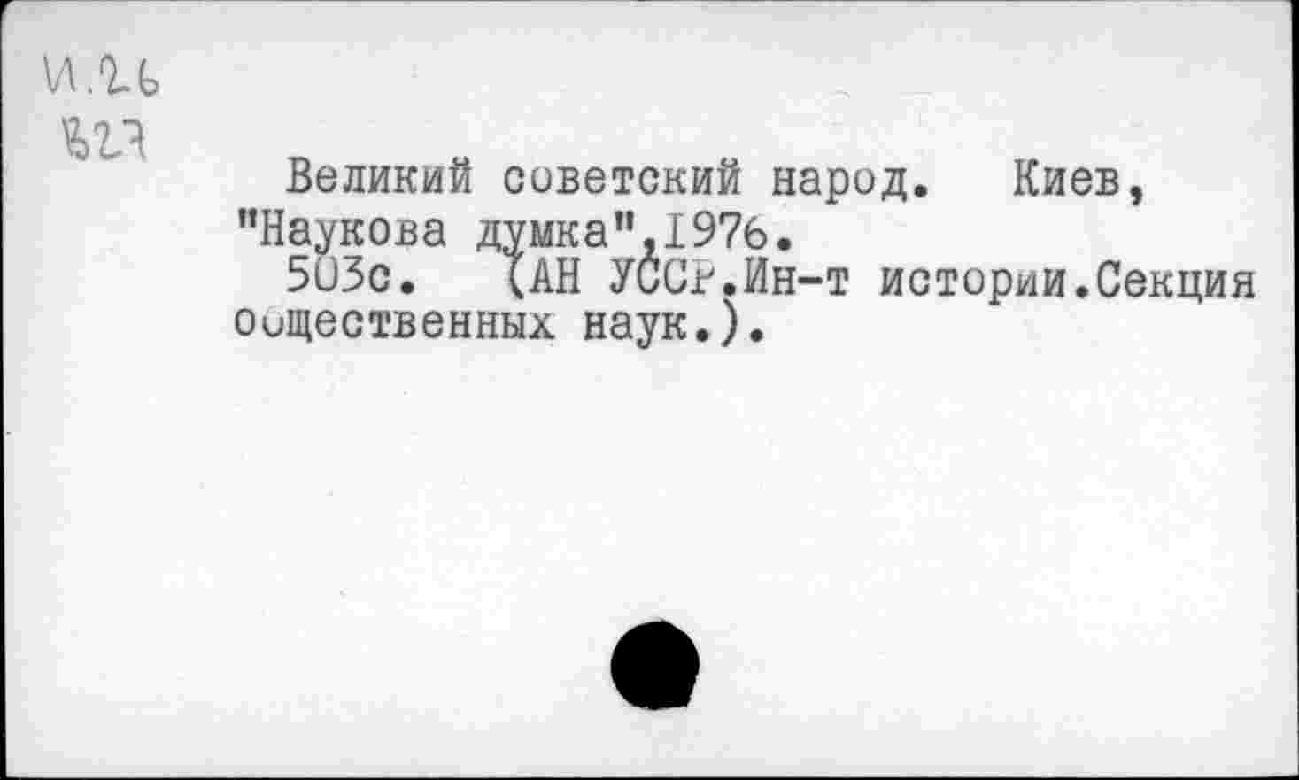 ﻿\A.1G
Великий советский народ. Киев, "Наукова думка",1976.
503с. (АН УССг.Ин-т истории.Секция общественных наук.).